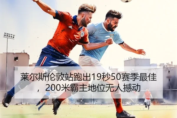 莱尔斯伦敦站跑出19秒50赛季最佳，200米霸主地位无人撼动