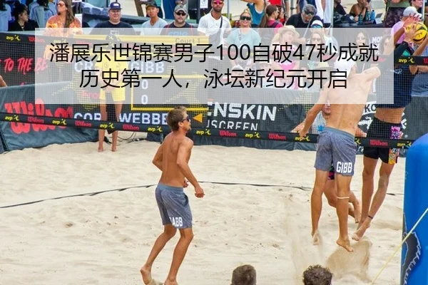潘展乐世锦赛男子100自破47秒成就历史第一人，泳坛新纪元开启
