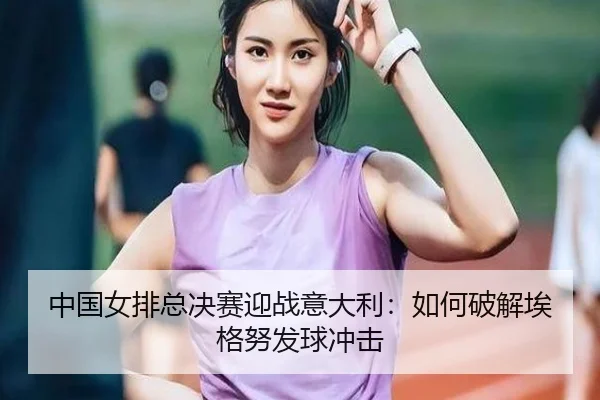 中国女排总决赛迎战意大利：如何破解埃格努发球冲击