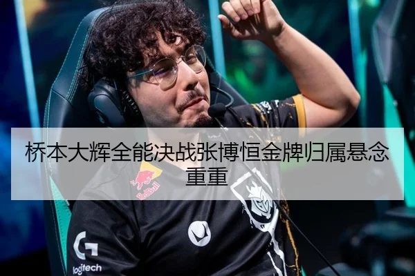 桥本大辉全能决战张博恒金牌归属悬念重重