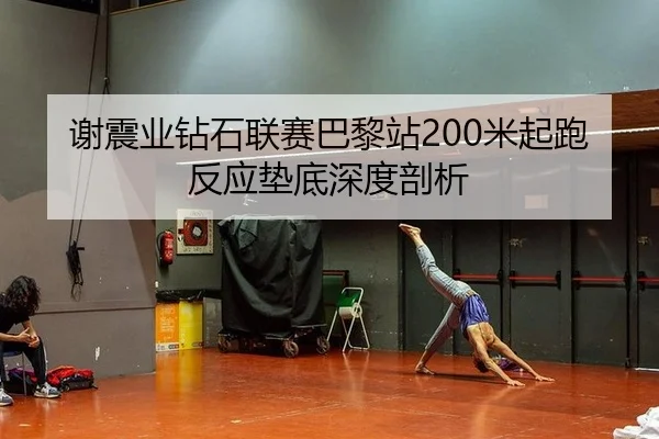 谢震业钻石联赛巴黎站200米起跑反应垫底深度剖析