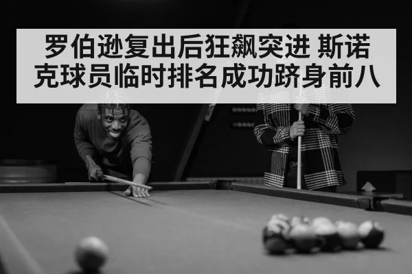 罗伯逊复出后狂飙突进 斯诺克球员临时排名成功跻身前八
