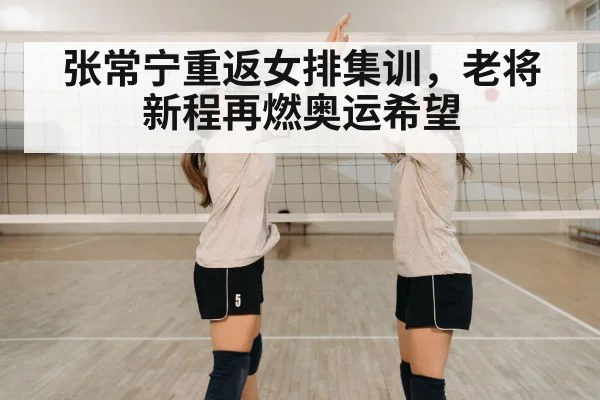 张常宁重返女排集训，老将新程再燃奥运希望