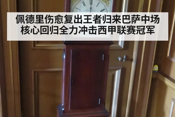 佩德里伤愈复出王者归来巴萨中场核心回归全力冲击西甲联赛冠军