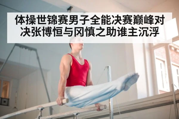 体操世锦赛男子全能决赛巅峰对决张博恒与冈慎之助谁主沉浮
