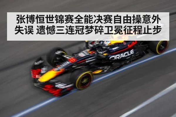 张博恒世锦赛全能决赛自由操意外失误 遗憾三连冠梦碎卫冕征程止步