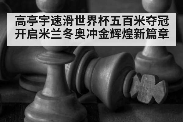高亭宇速滑世界杯五百米夺冠开启米兰冬奥冲金辉煌新篇章