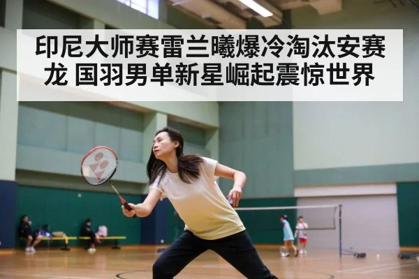 印尼大师赛雷兰曦爆冷淘汰安赛龙 国羽男单新星崛起震惊世界