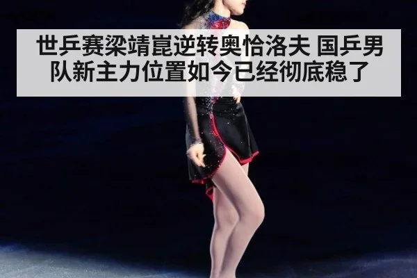 世乒赛梁靖崑逆转奥恰洛夫 国乒男队新主力位置如今已经彻底稳了