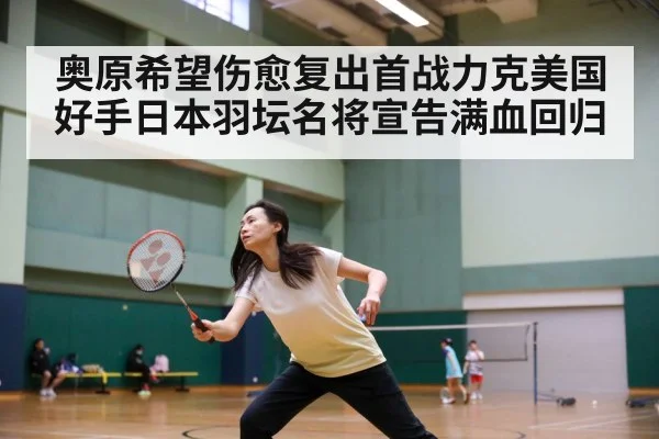 奥原希望伤愈复出首战力克美国好手日本羽坛名将宣告满血回归
