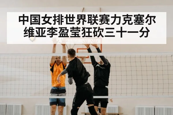 中国女排世界联赛力克塞尔维亚李盈莹狂砍三十一分